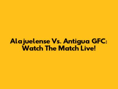 Alajuelense Vs. Antigua GFC: Watch The Match Live!