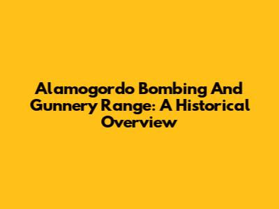 Alamogordo Bombing And Gunnery Range: A Historical Overview