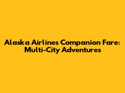 Alaska Airlines Companion Fare: Multi-City Adventures