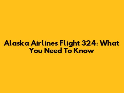 Alaska Airlines Flight 324: What You Need To Know