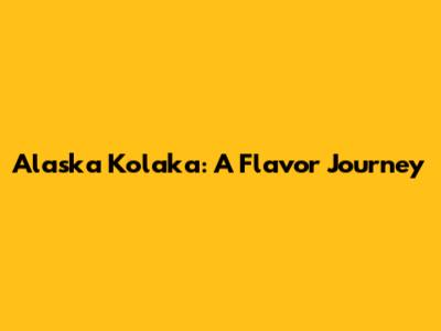 Alaska Kolaka: A Flavor Journey