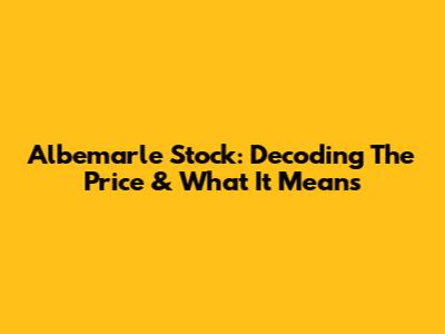 Albemarle Stock: Decoding The Price & What It Means