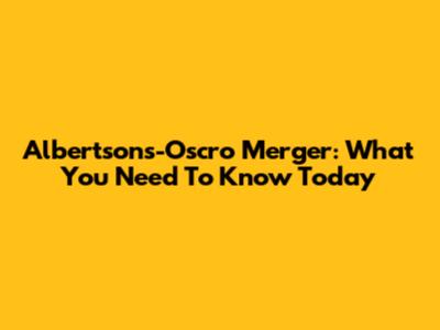 Albertsons-Oscro Merger: What You Need To Know Today