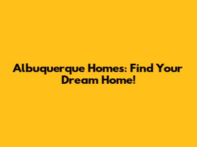 Albuquerque Homes: Find Your Dream Home!