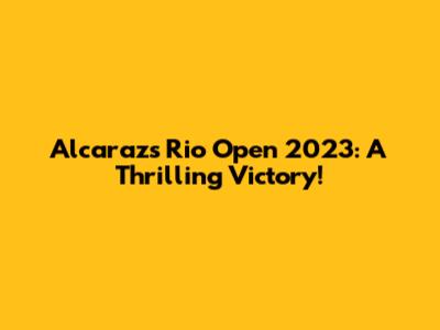 Alcaraz's Rio Open 2023: A Thrilling Victory!