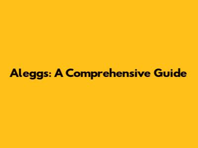 Aleggs: A Comprehensive Guide