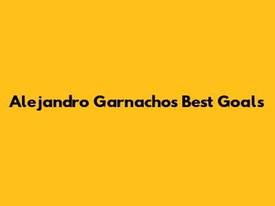 Alejandro Garnacho's Best Goals
