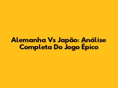 Alemanha Vs Japão: Análise Completa Do Jogo Épico