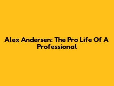 Alex Andersen: The Pro Life Of A Professional