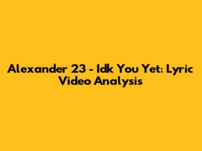Alexander 23 - Idk You Yet: Lyric Video Analysis