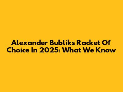 Alexander Bublik's Racket Of Choice In 2025: What We Know