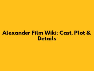 Alexander Film Wiki: Cast, Plot & Details