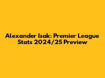Alexander Isak: Premier League Stats 2024/25 Preview