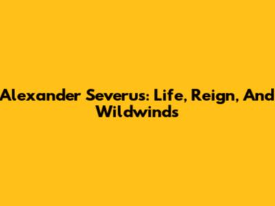 Alexander Severus: Life, Reign, And Wildwinds
