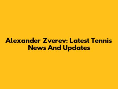 Alexander Zverev: Latest Tennis News And Updates