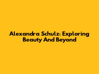 Alexandra Schulz: Exploring Beauty And Beyond
