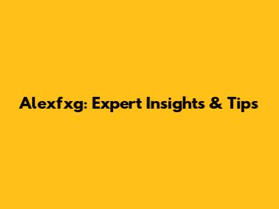Alexfxg: Expert Insights & Tips
