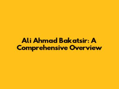 Ali Ahmad Bakatsir: A Comprehensive Overview