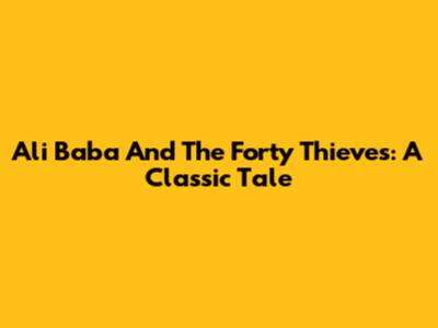 Ali Baba And The Forty Thieves: A Classic Tale