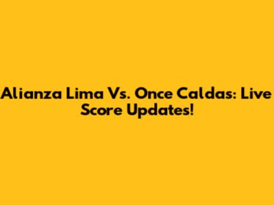 Alianza Lima Vs. Once Caldas: Live Score Updates!