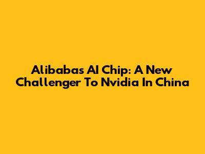 Alibaba's AI Chip: A New Challenger To Nvidia In China