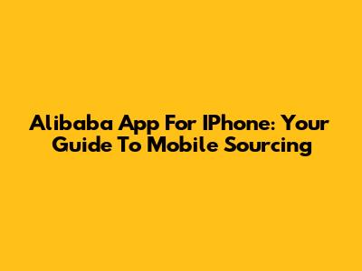 Alibaba App For IPhone: Your Guide To Mobile Sourcing