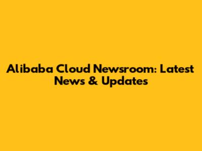 Alibaba Cloud Newsroom: Latest News & Updates