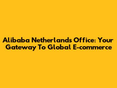 Alibaba Netherlands Office: Your Gateway To Global E-commerce
