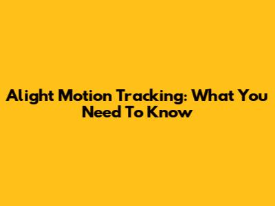 Alight Motion Tracking: What You Need To Know