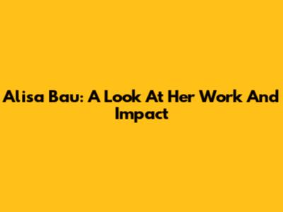 Alisa Bau: A Look At Her Work And Impact