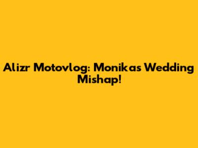 Alizr Motovlog: Monika's Wedding Mishap!