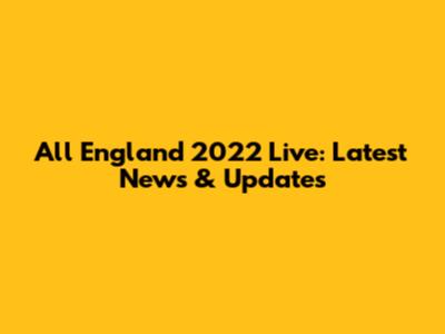 All England 2022 Live: Latest News & Updates