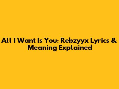 All I Want Is You: Rebzyyx Lyrics & Meaning Explained