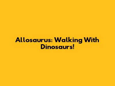 Allosaurus: Walking With Dinosaurs!