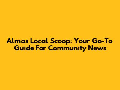 Alma's Local Scoop: Your Go-To Guide For Community News