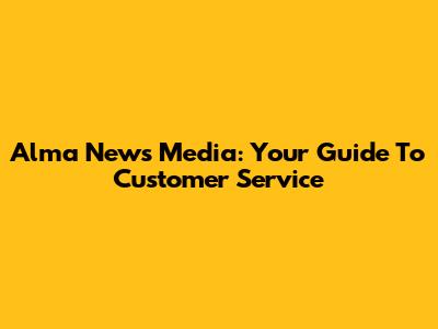 Alma News Media: Your Guide To Customer Service