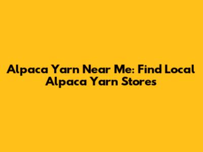 Alpaca Yarn Near Me: Find Local Alpaca Yarn Stores