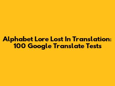 Alphabet Lore Lost In Translation: 100 Google Translate Tests