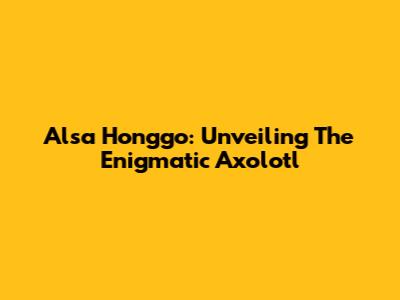 Alsa Honggo: Unveiling The Enigmatic Axolotl