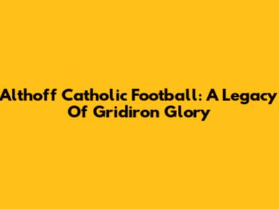 Althoff Catholic Football: A Legacy Of Gridiron Glory