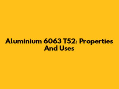 Aluminium 6063 T52: Properties And Uses