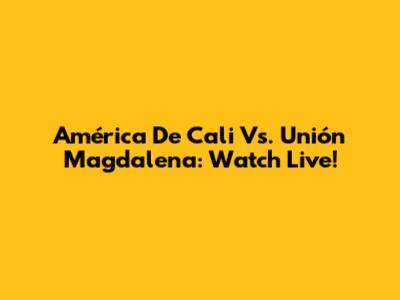 América De Cali Vs. Unión Magdalena: Watch Live!