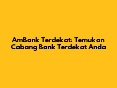 AmBank Terdekat: Temukan Cabang Bank Terdekat Anda