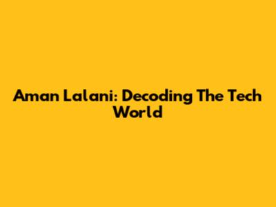 Aman Lalani: Decoding The Tech World
