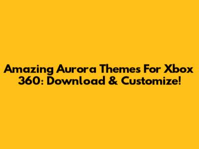 Amazing Aurora Themes For Xbox 360: Download & Customize!