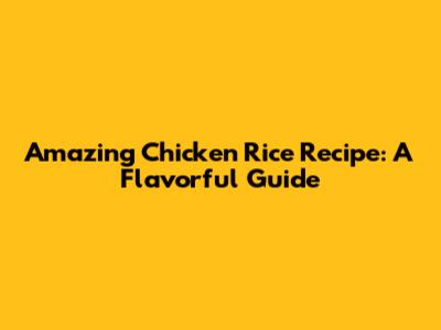 Amazing Chicken Rice Recipe: A Flavorful Guide
