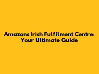 Amazon's Irish Fulfilment Centre: Your Ultimate Guide