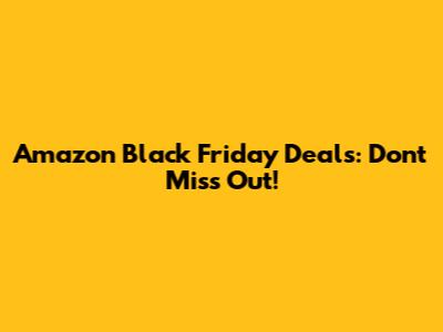 Amazon Black Friday Deals: Don't Miss Out!