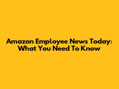 Amazon Employee News Today: What You Need To Know