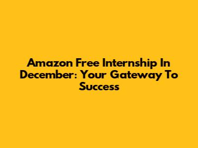 Amazon Free Internship In December: Your Gateway To Success